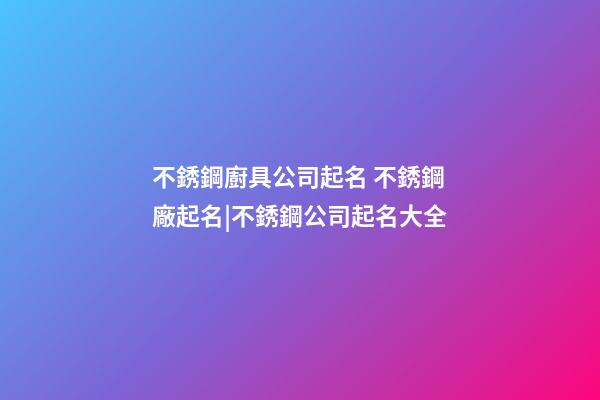 不銹鋼廚具公司起名 不銹鋼廠起名|不銹鋼公司起名大全-第1張-公司起名-玄機派